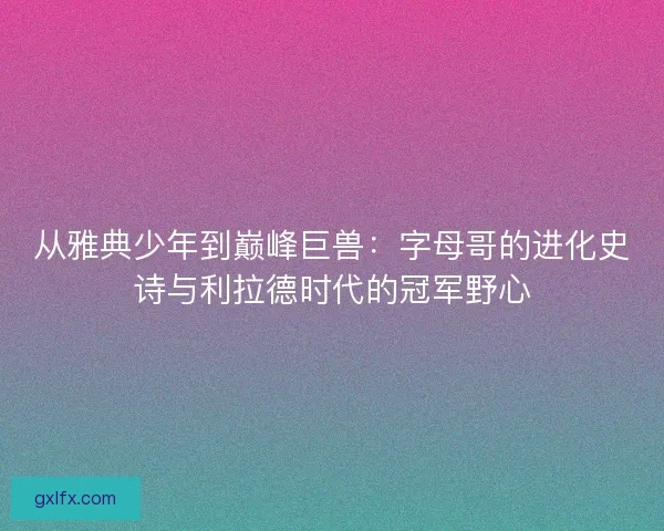从雅典少年到巅峰巨兽：字母哥的进化史诗与利拉德时代的冠军野心