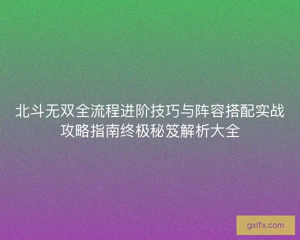 北斗无双全流程进阶技巧与阵容搭配实战攻略指南终极秘笈解析大全