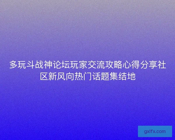 多玩斗战神论坛玩家交流攻略心得分享社区新风向热门话题集结地